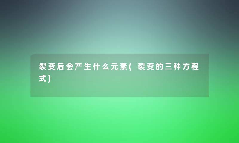裂变后会产生什么元素(裂变的三种方程式)