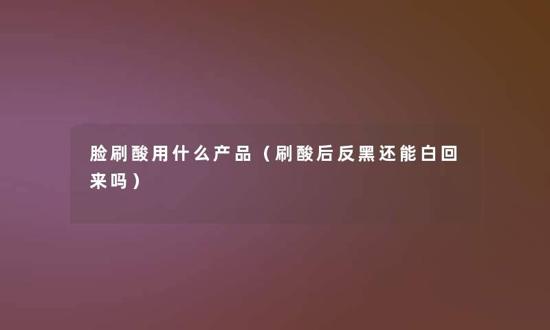 脸刷酸用什么（刷酸后反黑还能白回来吗）