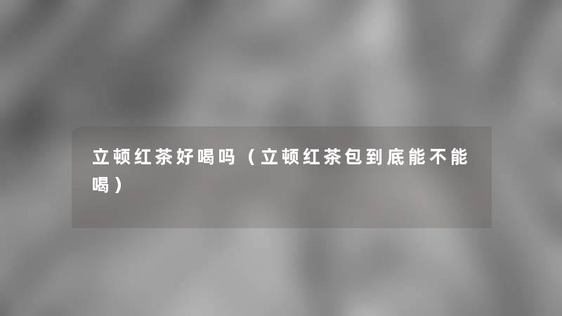 立顿红茶好喝吗（立顿红茶包到底能不能喝）