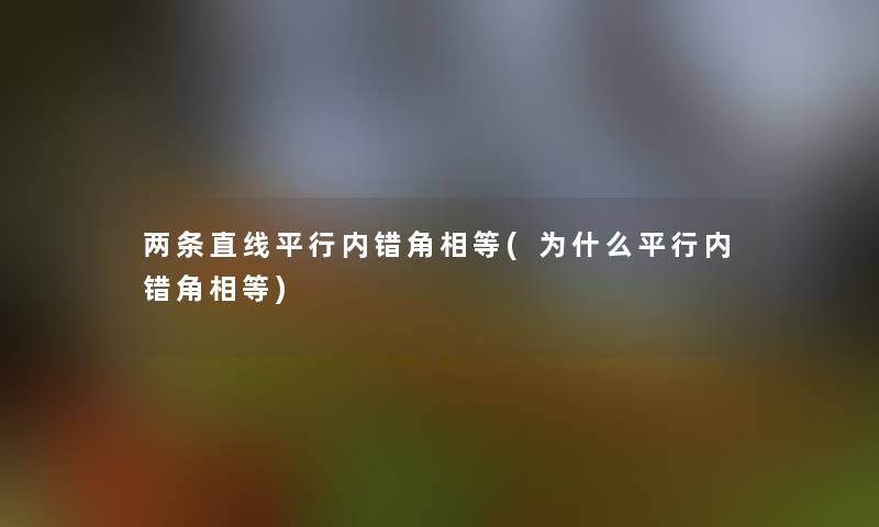 两条直线平行内错角相等(为什么平行内错角相等)