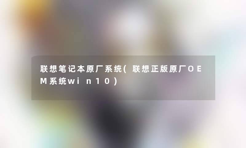 联想笔记本原厂系统(联想正版原厂OEM系统win10)