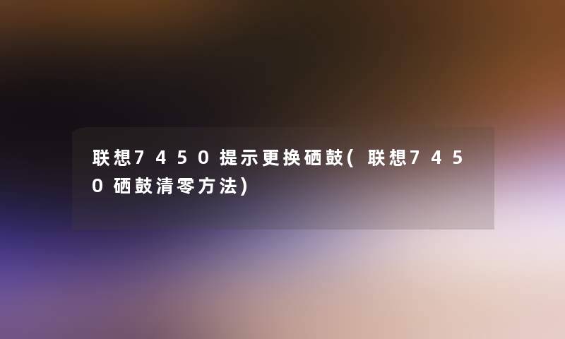 联想7450提示更换硒鼓(联想7450硒鼓清零方法)