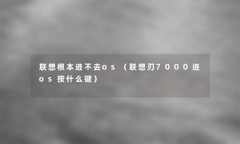 联想根本进不去os（联想刃7000进os按什么键）