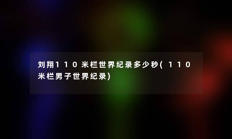 刘翔110米栏世界纪录多少秒(110米栏男子世界纪录)