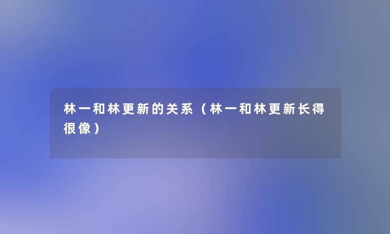 林一和林更新的关系（林一和林更新长得很像）