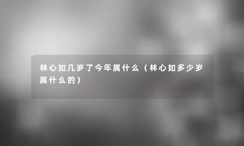 林心如几岁了今年属什么（林心如多少岁属什么的）