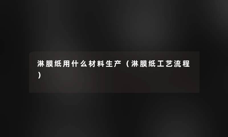 淋膜纸用什么材料生产（淋膜纸工艺流程）