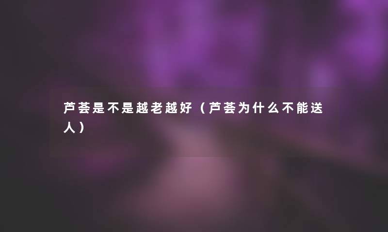 芦荟是不是越老越好（芦荟为什么不能送人）