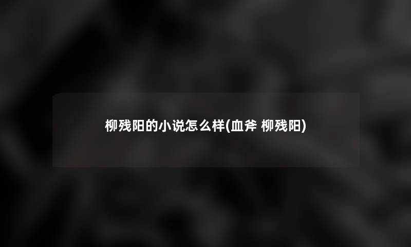 柳残阳的小说怎么样(血斧 柳残阳)