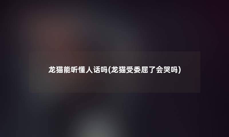 龙猫能听懂人话吗(龙猫受委屈了会哭吗)