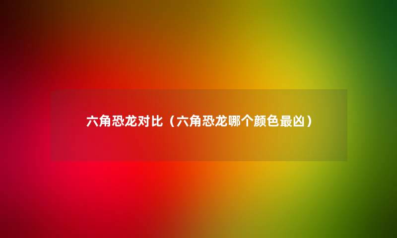 六角恐龙对比（六角恐龙哪个颜色凶）