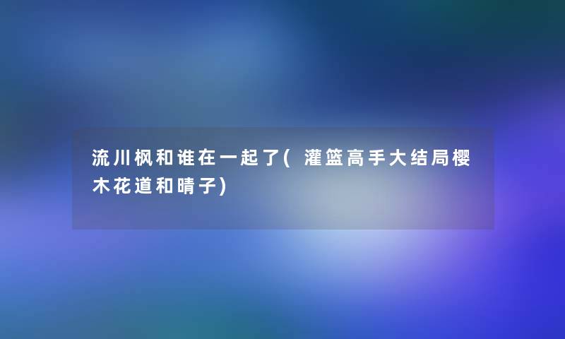 流川枫和谁在一起了(灌篮高手大结局樱木花道和晴子)