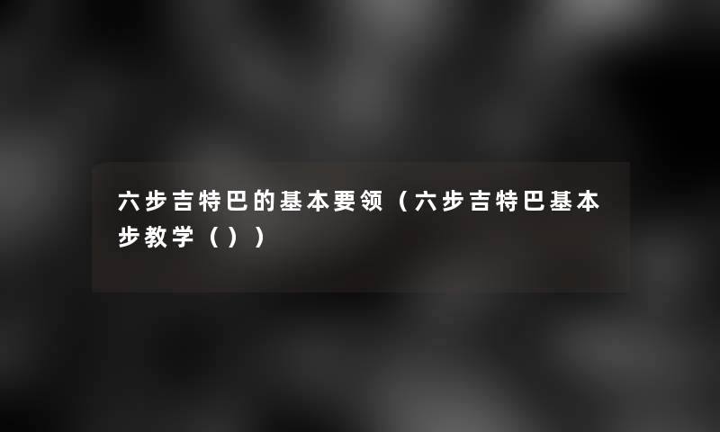 六步吉特巴的基本要领（六步吉特巴基本步教学（））