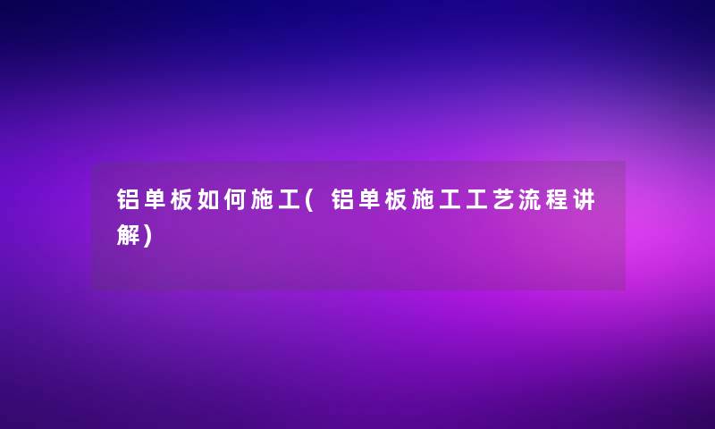 铝单板如何施工(铝单板施工工艺流程讲解)