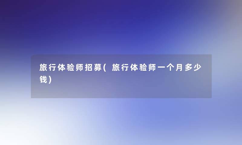 旅行体验师招募(旅行体验师一个月多少钱)