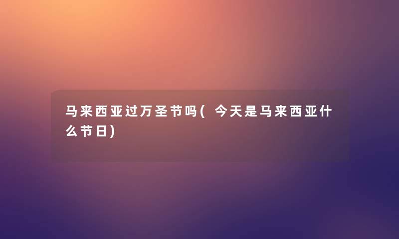 马来西亚过万圣节吗(今天是马来西亚什么节日)