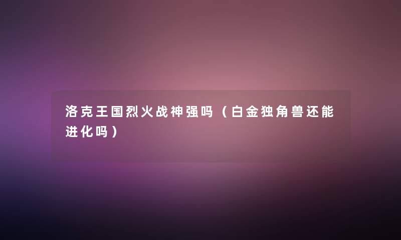 洛克王国烈火战神强吗（白金独角兽还能进化吗）