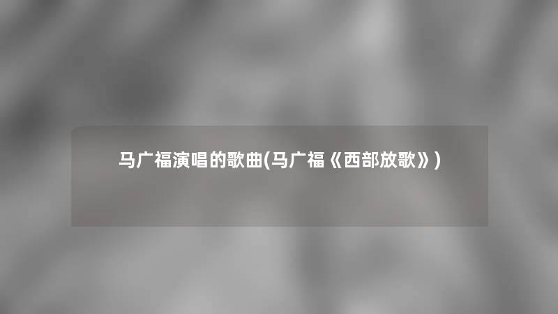 马广福演唱的歌曲(马广福《西部放歌》)