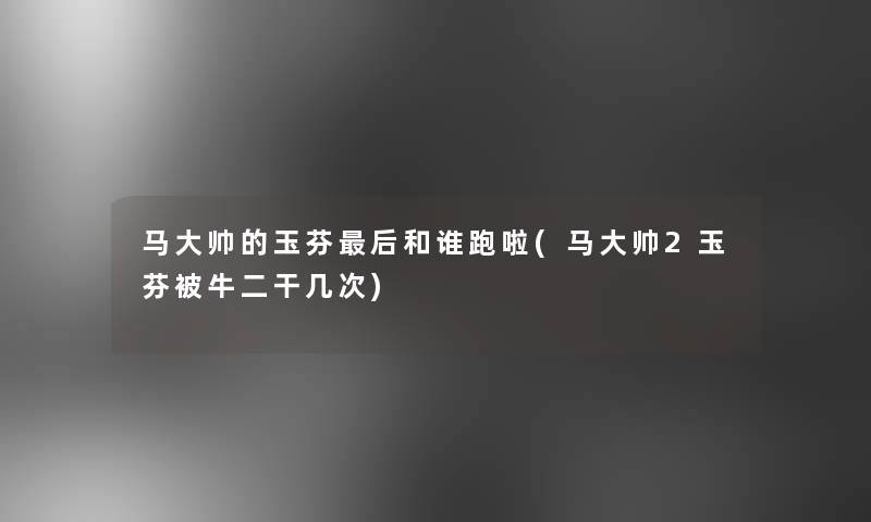 马大帅的玉芬这里要说和谁跑啦(马大帅2玉芬被牛二干几次)