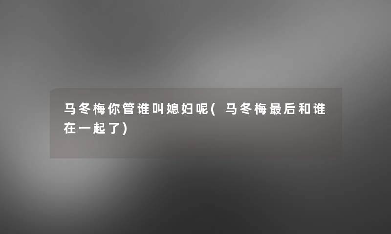 马冬梅你管谁叫媳妇呢(马冬梅这里要说和谁在一起了)