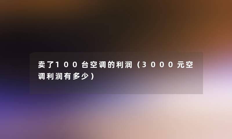 卖了100台空调的利润（3000元空调利润有多少）