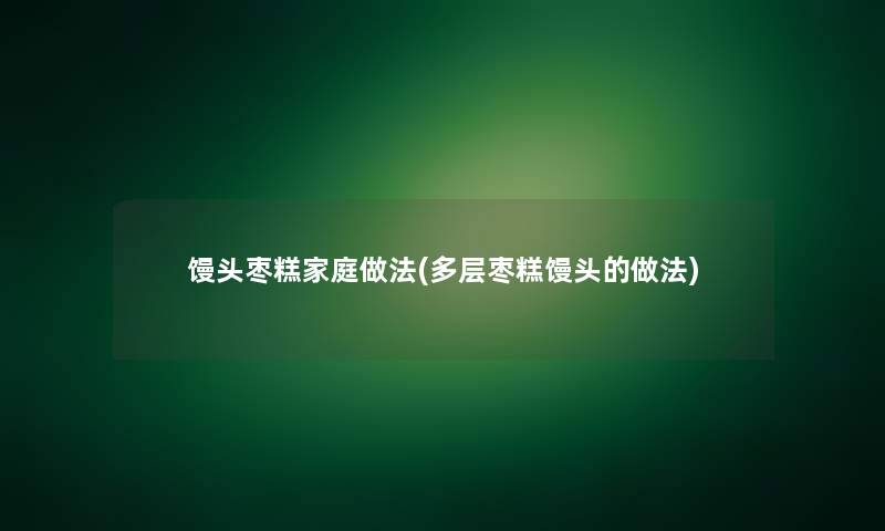 馒头枣糕家庭做法(多层枣糕馒头的做法)