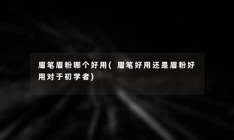眉笔眉粉哪个好用(眉笔好用还是眉粉好用对于初学者)