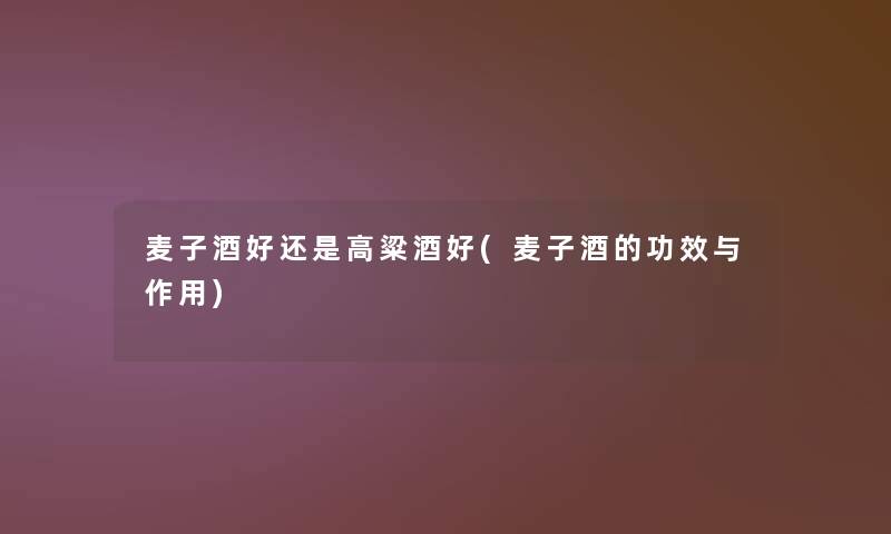 麦子酒好还是高粱酒好(麦子酒的功效与作用)