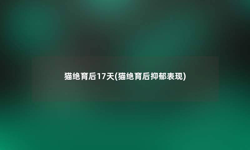 猫绝育后17天(猫绝育后抑郁表现)