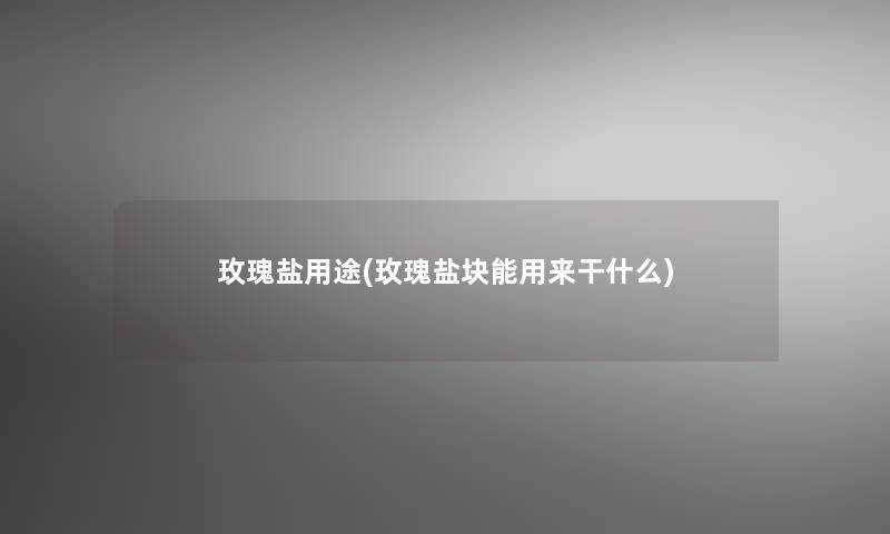 玫瑰盐用途(玫瑰盐块能用来干什么)