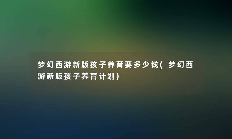 梦幻西游新版孩子养育要多少钱(梦幻西游新版孩子养育计划)