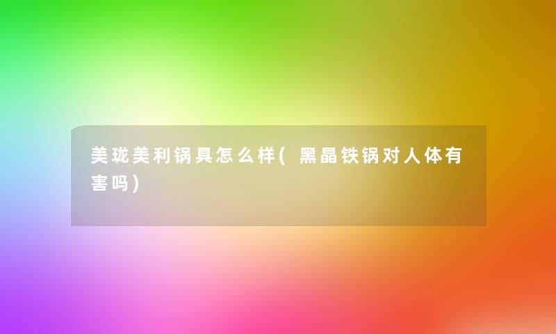 美珑美利锅具怎么样(黑晶铁锅对人体有害吗)
