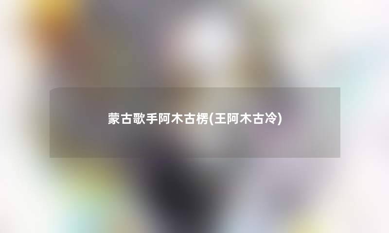蒙古歌手阿木古楞(王阿木古冷)