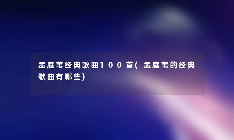 孟庭苇经典歌曲几首(孟庭苇的经典歌曲有哪些)
