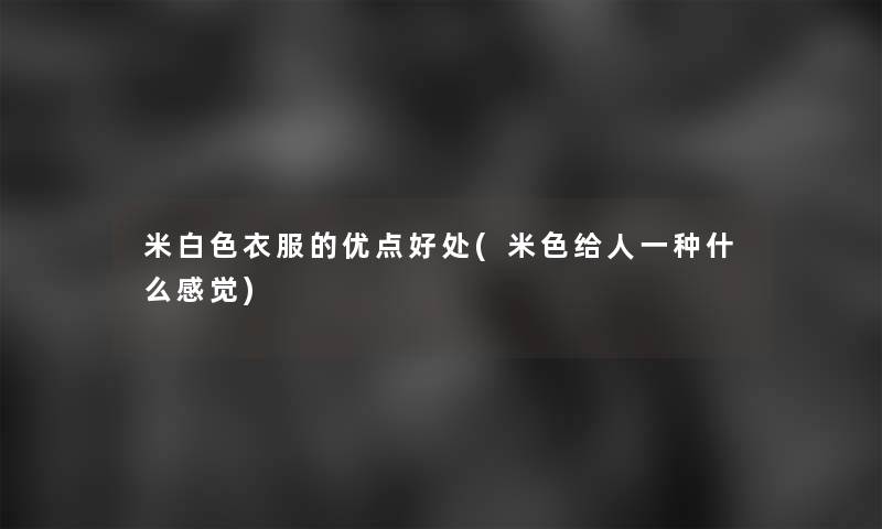 米白色衣服的优点好处(米色给人一种什么感觉)