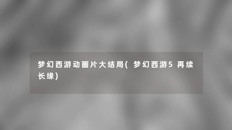 梦幻西游动画片大结局(梦幻西游5再续长缘)