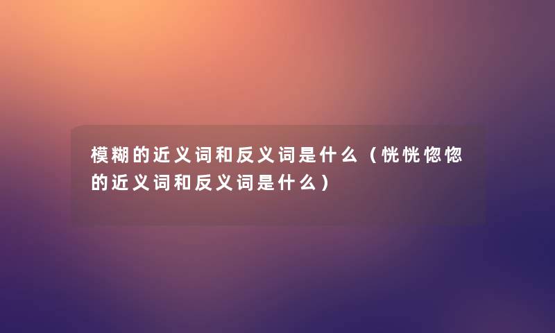 模糊的近义词和反义词是什么（恍恍惚惚的近义词和反义词是什么）