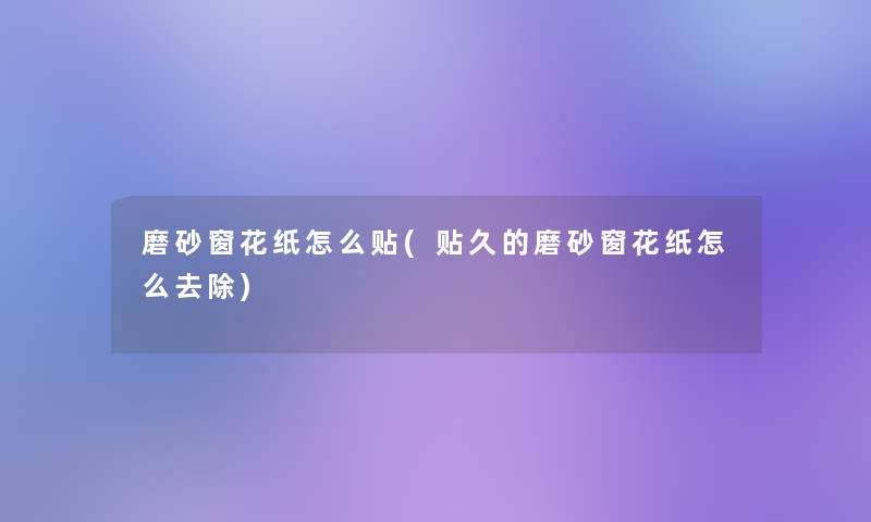 磨砂窗花纸怎么贴(贴久的磨砂窗花纸怎么去除)