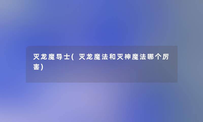 灭龙魔导士(灭龙魔法和灭神魔法哪个厉害)
