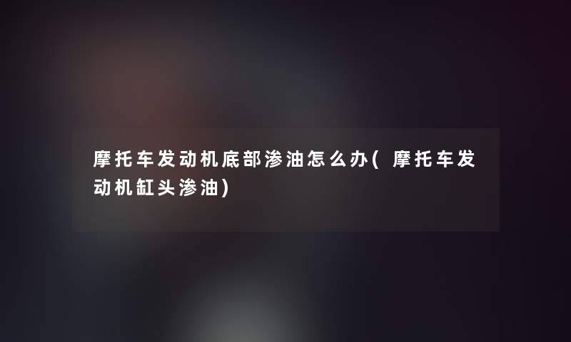 摩托车发动机底部渗油怎么办(摩托车发动机缸头渗油)