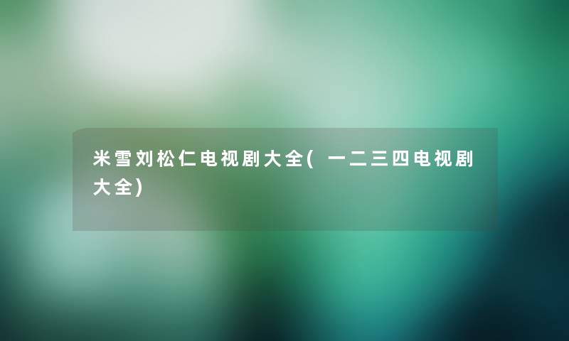 米雪刘松仁电视剧大全(一二三四电视剧大全)