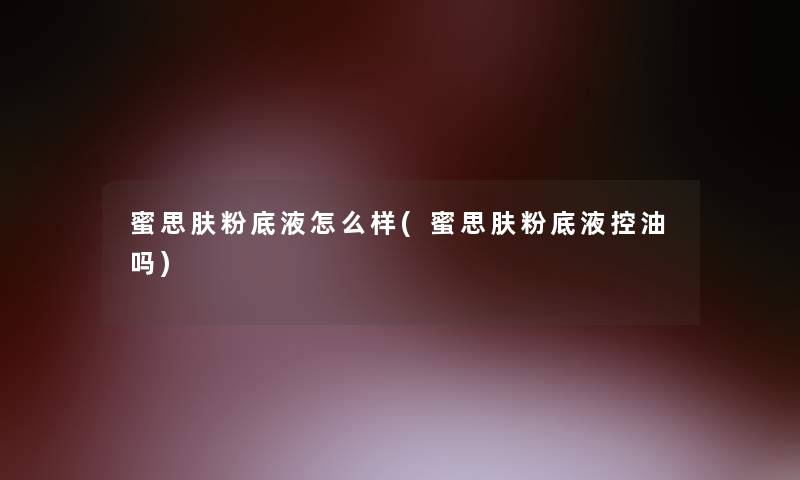 蜜思肤粉底液怎么样(蜜思肤粉底液控油吗)