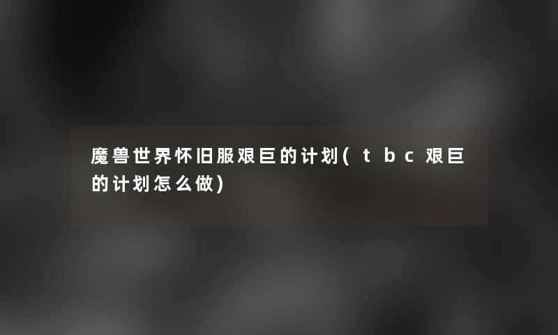 魔兽世界怀旧服艰巨的计划(tbc艰巨的计划怎么做)