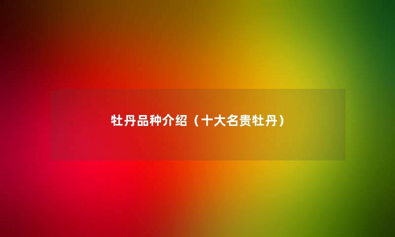 牡丹品种介绍（一些名贵牡丹）