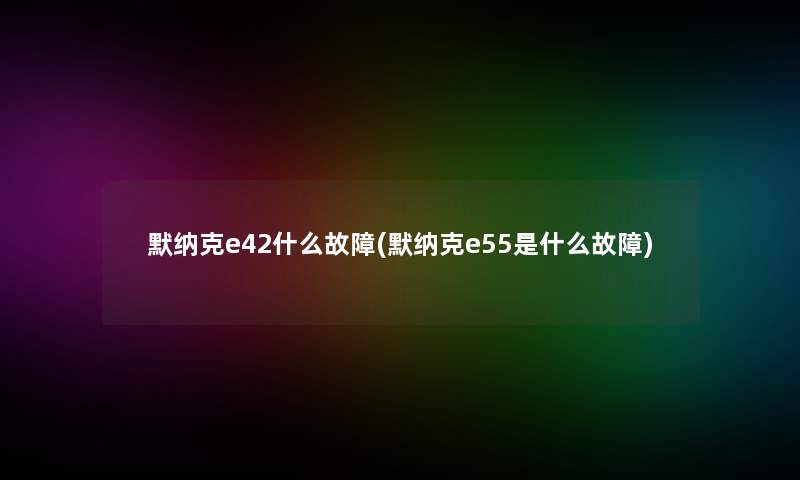 默纳克e42什么故障(默纳克e55是什么故障)