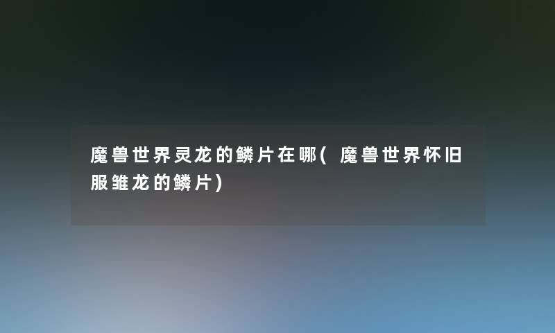魔兽世界灵龙的鳞片在哪(魔兽世界怀旧服雏龙的鳞片)