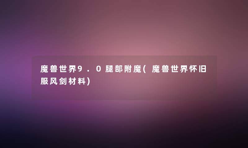 魔兽世界9.0腿部附魔(魔兽世界怀旧服风剑材料)