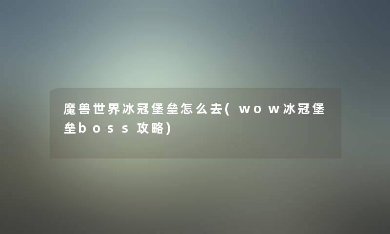 魔兽世界冰冠堡垒怎么去(wow冰冠堡垒boss攻略)