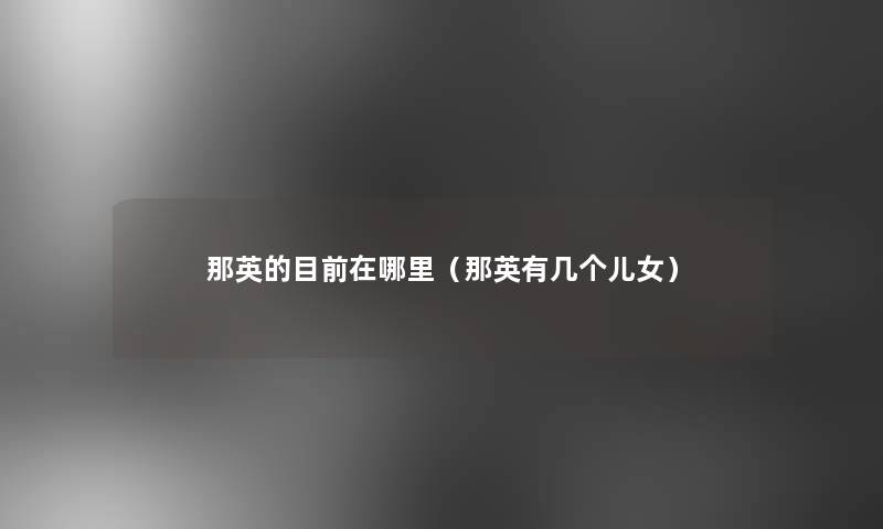 那英的目前在哪里（那英有几个儿女）