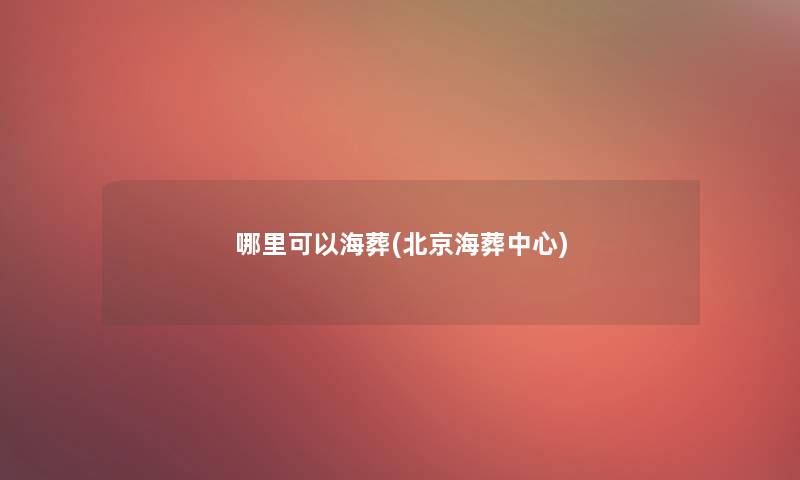 哪里可以海葬(北京海葬中心)